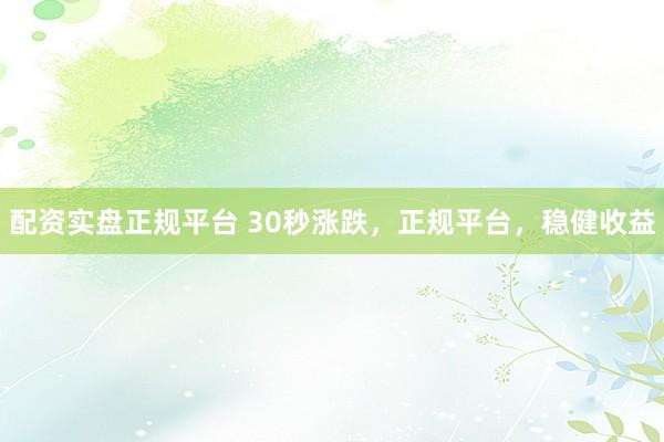 配资实盘正规平台 30秒涨跌，正规平台，稳健收益