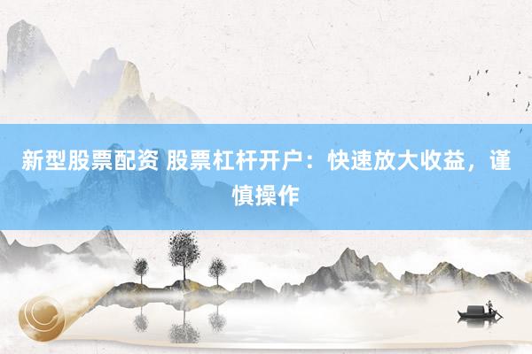 新型股票配资 股票杠杆开户：快速放大收益，谨慎操作