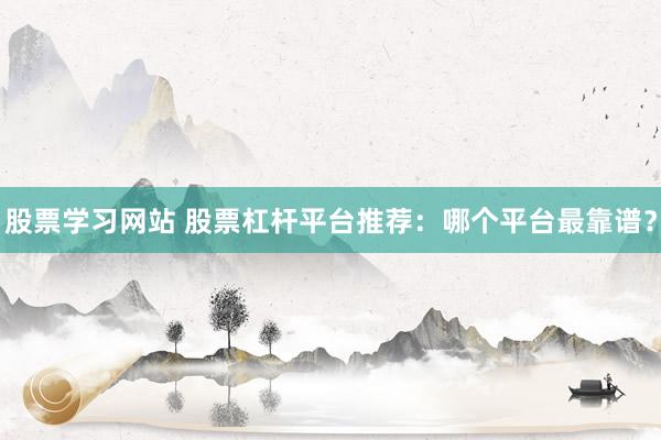 股票学习网站 股票杠杆平台推荐：哪个平台最靠谱？