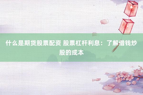 什么是期货股票配资 股票杠杆利息：了解借钱炒股的成本