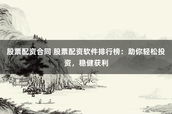 股票配资合同 股票配资软件排行榜：助你轻松投资，稳健获利