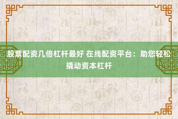 股票配资几倍杠杆最好 在线配资平台：助您轻松撬动资本杠杆