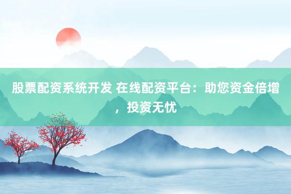 股票配资系统开发 在线配资平台：助您资金倍增，投资无忧