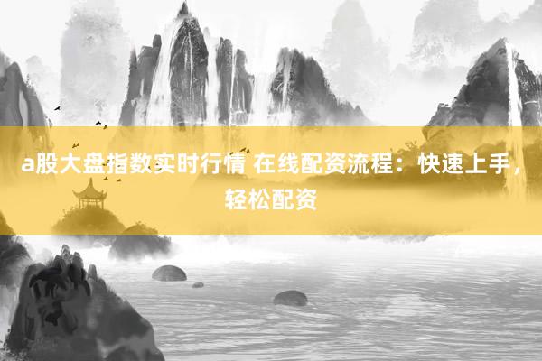 a股大盘指数实时行情 在线配资流程：快速上手，轻松配资