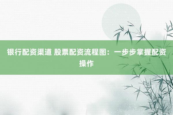 银行配资渠道 股票配资流程图：一步步掌握配资操作