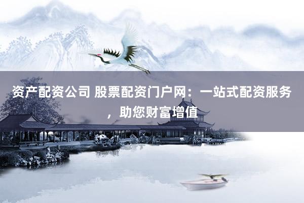 资产配资公司 股票配资门户网：一站式配资服务，助您财富增值