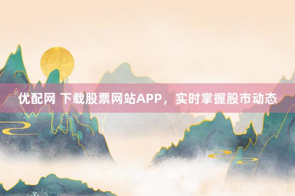 优配网 下载股票网站APP，实时掌握股市动态
