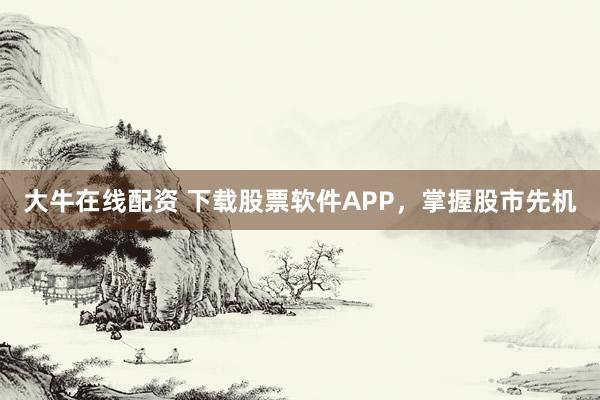 大牛在线配资 下载股票软件APP，掌握股市先机