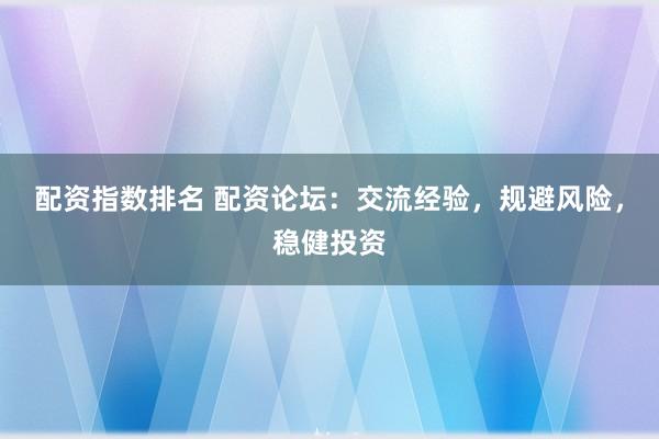 配资指数排名 配资论坛：交流经验，规避风险，稳健投资