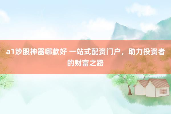 a1炒股神器哪款好 一站式配资门户，助力投资者的财富之路
