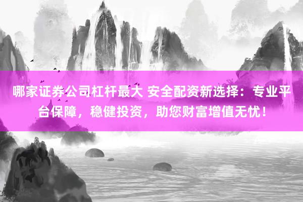 哪家证券公司杠杆最大 安全配资新选择：专业平台保障，稳健投资，助您财富增值无忧！