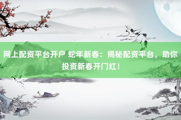 网上配资平台开户 蛇年新春：揭秘配资平台，助你投资新春开门红！