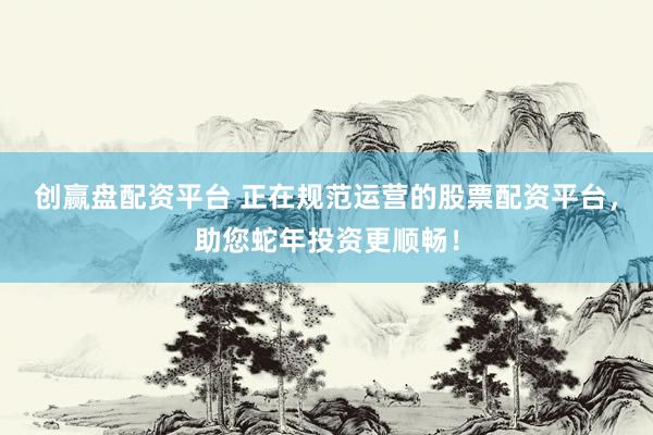 创赢盘配资平台 正在规范运营的股票配资平台，助您蛇年投资更顺畅！