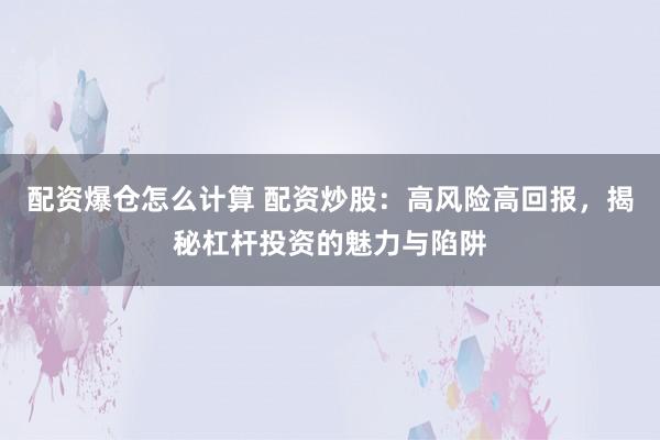配资爆仓怎么计算 配资炒股：高风险高回报，揭秘杠杆投资的魅力与陷阱
