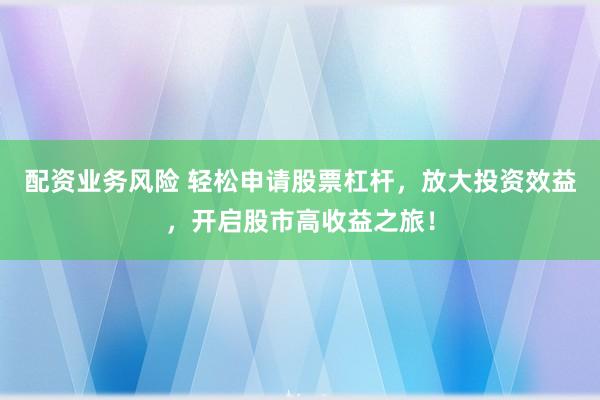 配资业务风险 轻松申请股票杠杆，放大投资效益，开启股市高收益之旅！