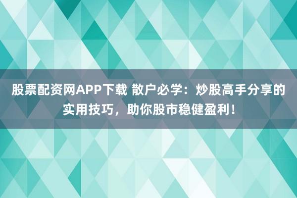股票配资网APP下载 散户必学：炒股高手分享的实用技巧，助你股市稳健盈利！