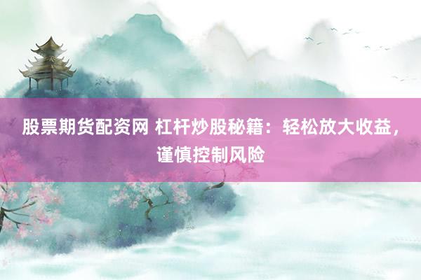 股票期货配资网 杠杆炒股秘籍：轻松放大收益，谨慎控制风险