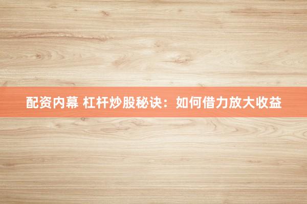 配资内幕 杠杆炒股秘诀：如何借力放大收益
