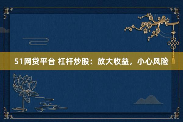 51网贷平台 杠杆炒股：放大收益，小心风险