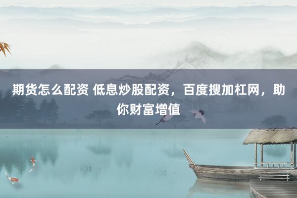 期货怎么配资 低息炒股配资，百度搜加杠网，助你财富增值