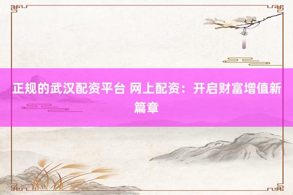 正规的武汉配资平台 网上配资：开启财富增值新篇章