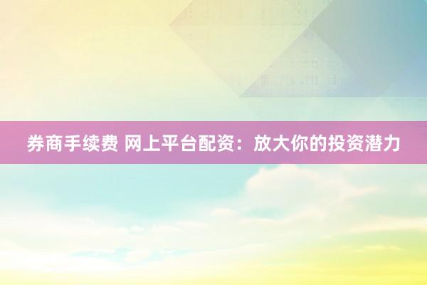 券商手续费 网上平台配资：放大你的投资潜力