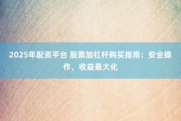 2025年配资平台 股票加杠杆购买指南：安全操作，收益最大化