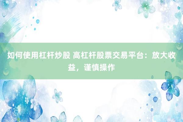 如何使用杠杆炒股 高杠杆股票交易平台：放大收益，谨慎操作