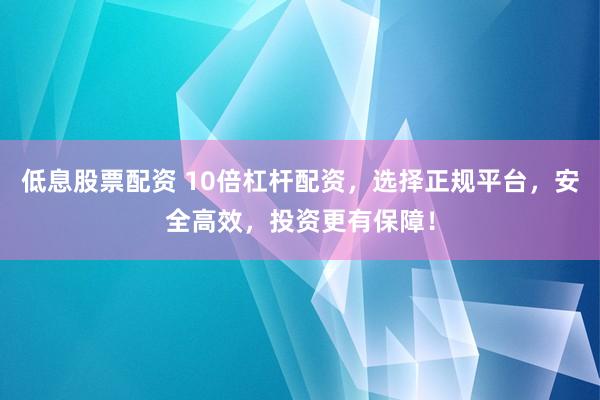 低息股票配资 10倍杠杆配资，选择正规平台，安全高效，投资更有保障！