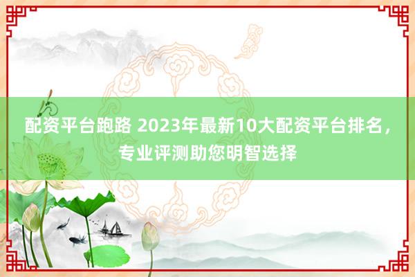 配资平台跑路 2023年最新10大配资平台排名，专业评测助您明智选择