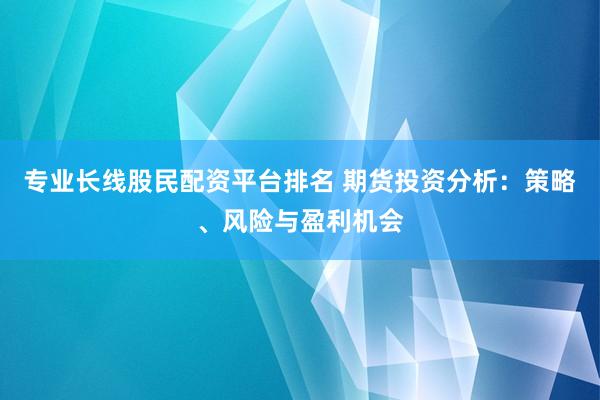 专业长线股民配资平台排名 期货投资分析：策略、风险与盈利机会