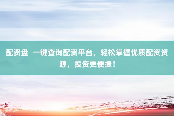 配资盘  一键查询配资平台，轻松掌握优质配资资源，投资更便捷！
