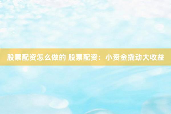 股票配资怎么做的 股票配资：小资金撬动大收益