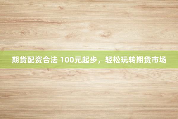 期货配资合法 100元起步，轻松玩转期货市场