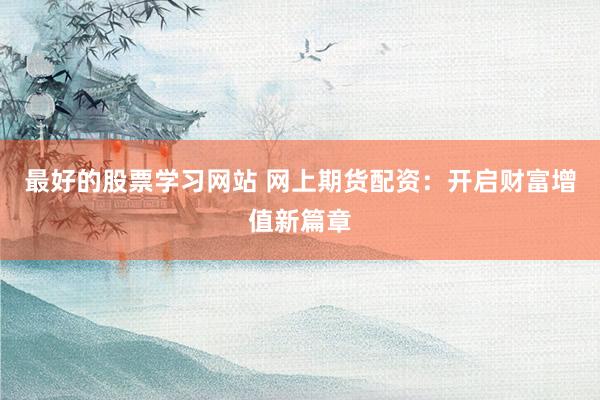 最好的股票学习网站 网上期货配资：开启财富增值新篇章