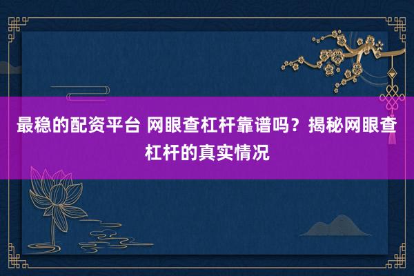 最稳的配资平台 网眼查杠杆靠谱吗？揭秘网眼查杠杆的真实情况