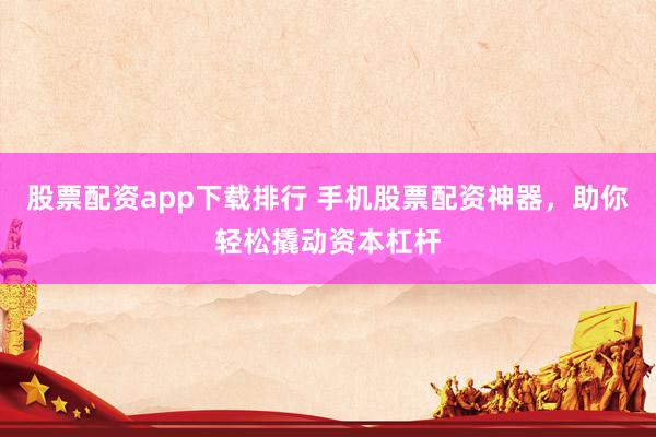 股票配资app下载排行 手机股票配资神器，助你轻松撬动资本杠杆