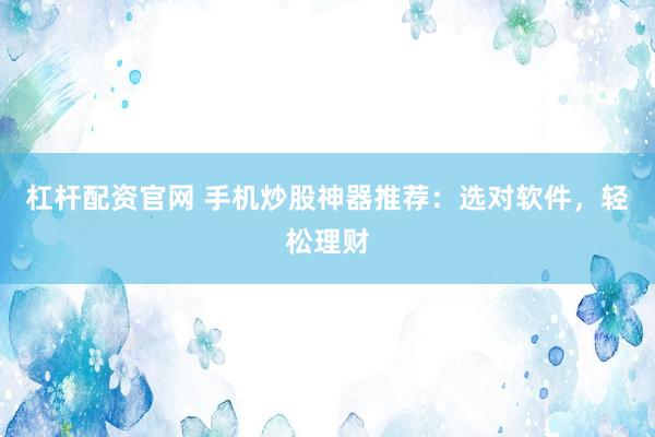 杠杆配资官网 手机炒股神器推荐：选对软件，轻松理财