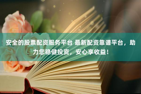 安全的股票配资服务平台 最新配资靠谱平台，助力您稳健投资，安心享收益！