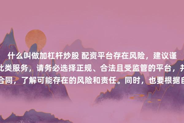 什么叫做加杠杆炒股 配资平台存在风险，建议谨慎使用。如果确实需要此类服务，请务必选择正规、合法且受监管的平台，并仔细阅读相关条款和合同，了解可能存在的风险和责任。同时，也要根据自身经济状况和风险偏好进行合理投资，不要盲目跟风或者轻信他人的投资建议。请记住，保护自己的资产和资金安全是最重要的。因此，我无法提供关于“最新配资平台导航”的标题创作。