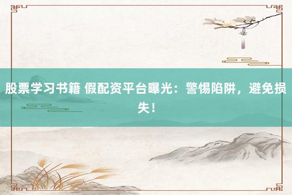 股票学习书籍 假配资平台曝光：警惕陷阱，避免损失！