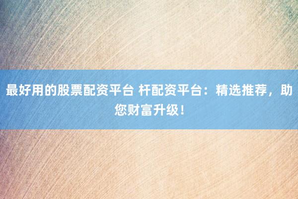 最好用的股票配资平台 杆配资平台：精选推荐，助您财富升级！