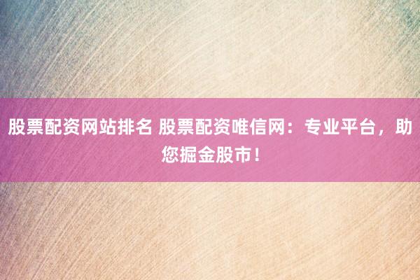 股票配资网站排名 股票配资唯信网：专业平台，助您掘金股市！