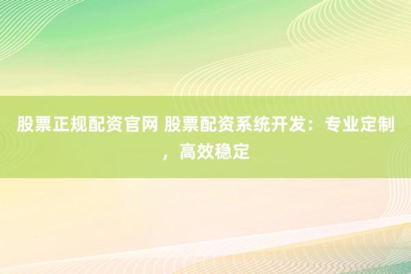 股票正规配资官网 股票配资系统开发：专业定制，高效稳定