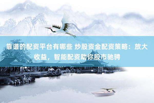 靠谱的配资平台有哪些 炒股资金配资策略：放大收益，智能配资助你股市驰骋