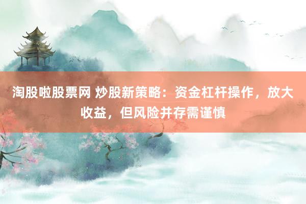 淘股啦股票网 炒股新策略：资金杠杆操作，放大收益，但风险并存需谨慎