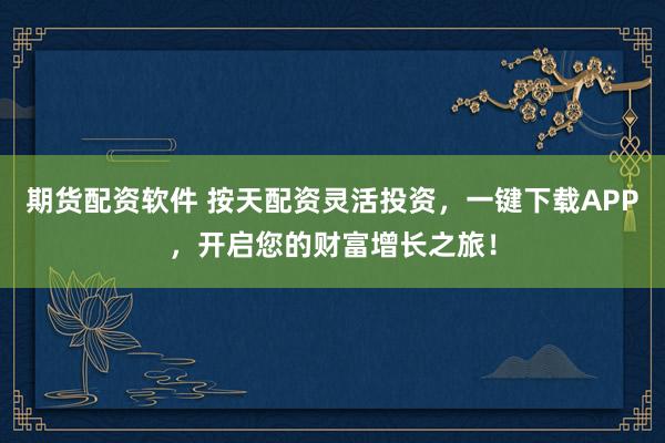 期货配资软件 按天配资灵活投资，一键下载APP，开启您的财富增长之旅！