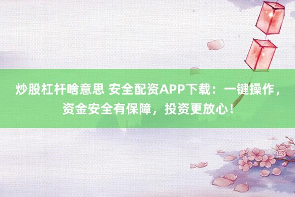 炒股杠杆啥意思 安全配资APP下载：一键操作，资金安全有保障，投资更放心！