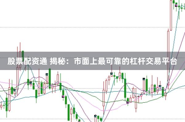 股票配资通 揭秘：市面上最可靠的杠杆交易平台
