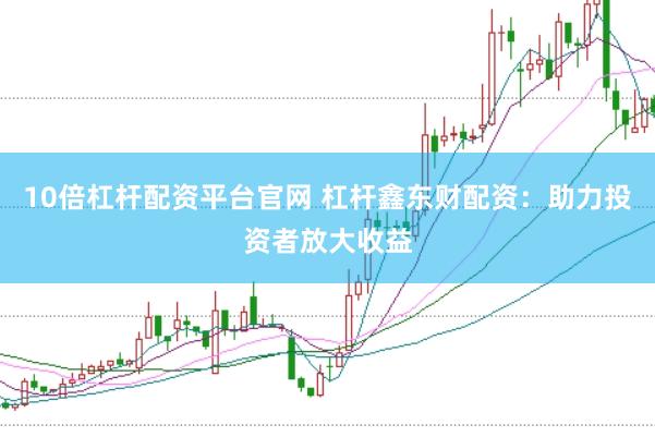 10倍杠杆配资平台官网 杠杆鑫东财配资：助力投资者放大收益
